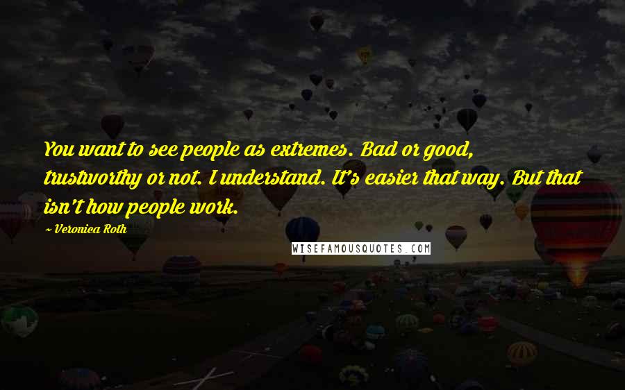 Veronica Roth Quotes: You want to see people as extremes. Bad or good, trustworthy or not. I understand. It's easier that way. But that isn't how people work.
