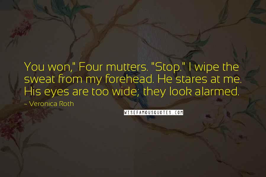 Veronica Roth Quotes: You won," Four mutters. "Stop." I wipe the sweat from my forehead. He stares at me. His eyes are too wide; they look alarmed.