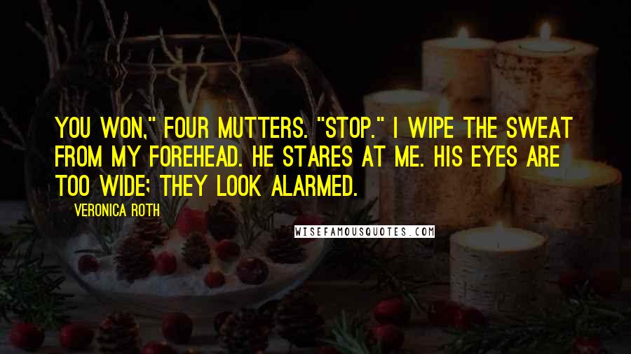 Veronica Roth Quotes: You won," Four mutters. "Stop." I wipe the sweat from my forehead. He stares at me. His eyes are too wide; they look alarmed.