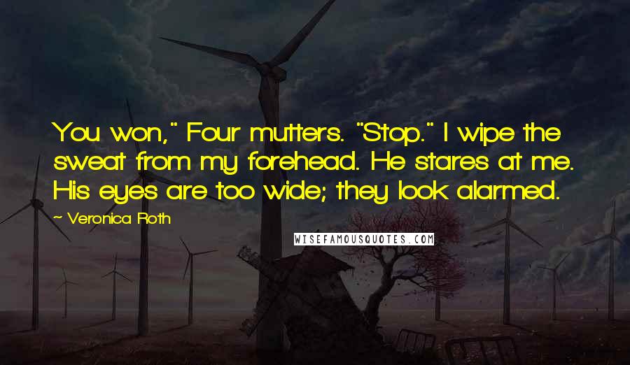 Veronica Roth Quotes: You won," Four mutters. "Stop." I wipe the sweat from my forehead. He stares at me. His eyes are too wide; they look alarmed.