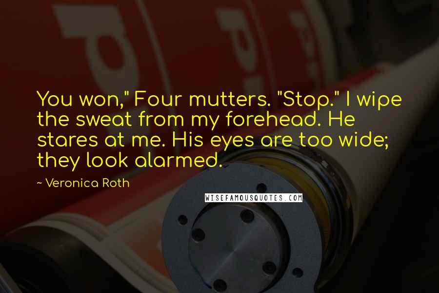 Veronica Roth Quotes: You won," Four mutters. "Stop." I wipe the sweat from my forehead. He stares at me. His eyes are too wide; they look alarmed.