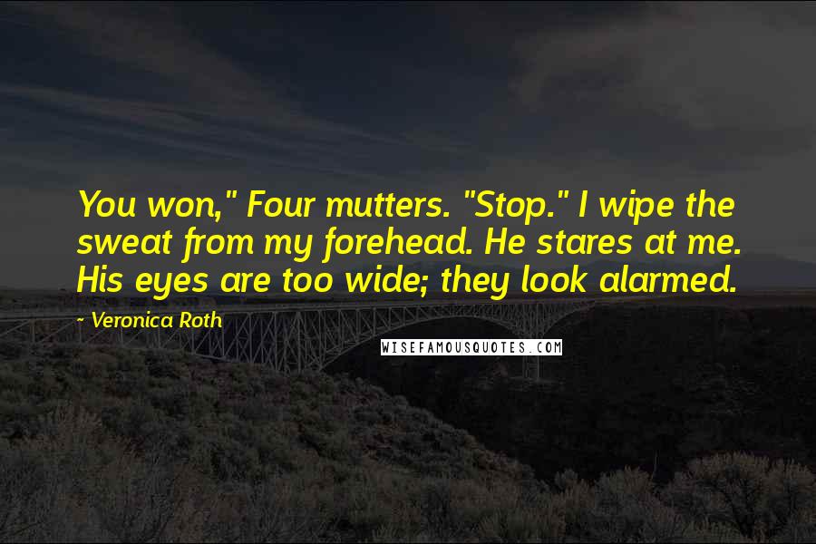 Veronica Roth Quotes: You won," Four mutters. "Stop." I wipe the sweat from my forehead. He stares at me. His eyes are too wide; they look alarmed.