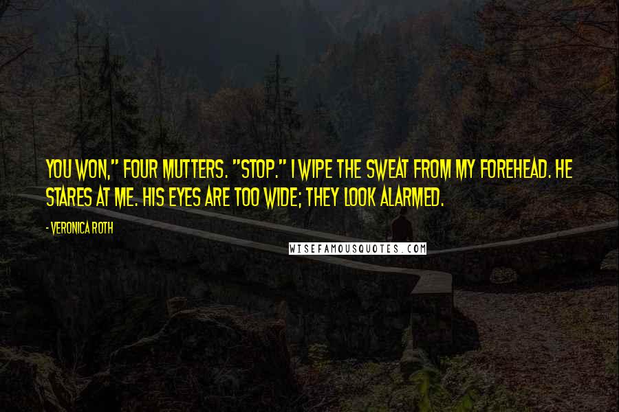 Veronica Roth Quotes: You won," Four mutters. "Stop." I wipe the sweat from my forehead. He stares at me. His eyes are too wide; they look alarmed.