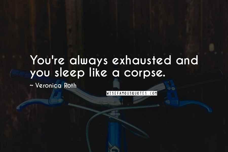 Veronica Roth Quotes: You're always exhausted and you sleep like a corpse.