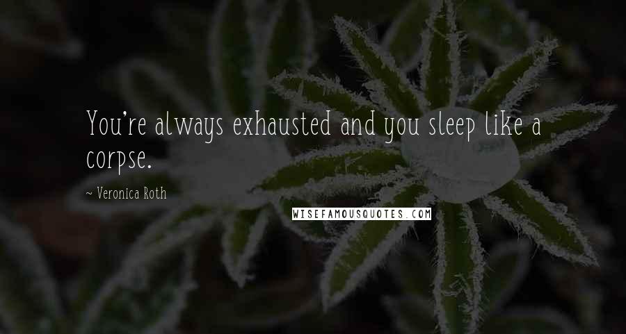 Veronica Roth Quotes: You're always exhausted and you sleep like a corpse.