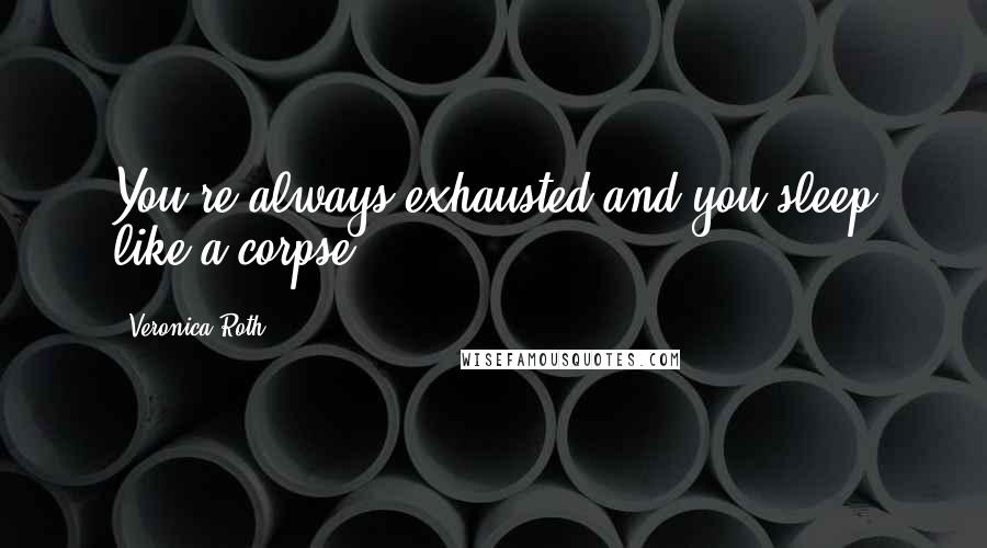 Veronica Roth Quotes: You're always exhausted and you sleep like a corpse.