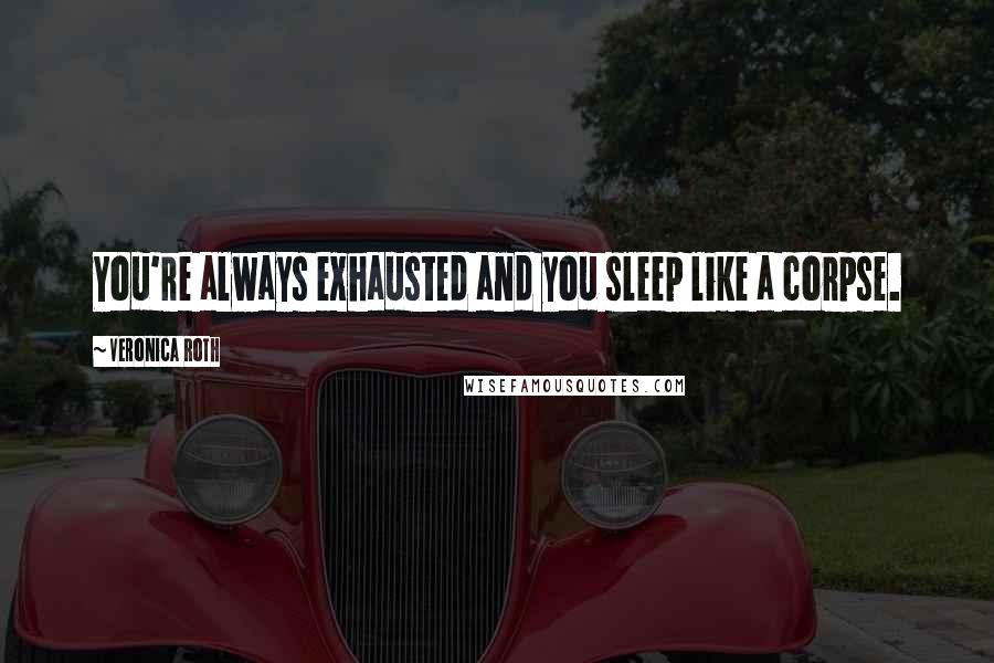 Veronica Roth Quotes: You're always exhausted and you sleep like a corpse.