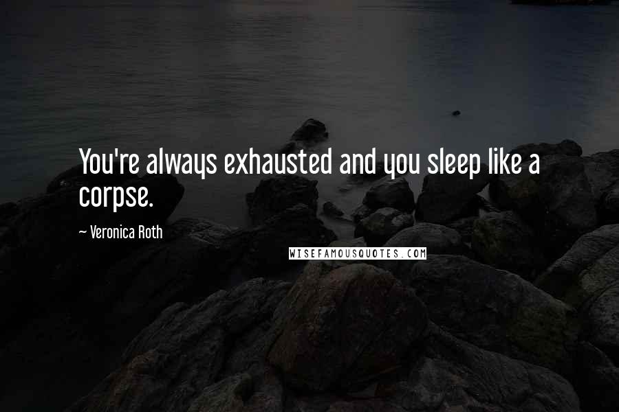 Veronica Roth Quotes: You're always exhausted and you sleep like a corpse.