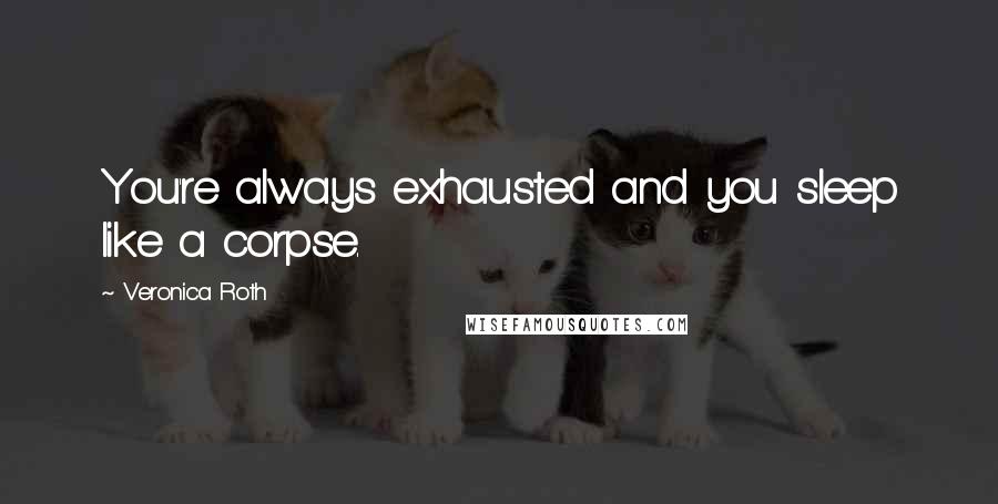 Veronica Roth Quotes: You're always exhausted and you sleep like a corpse.