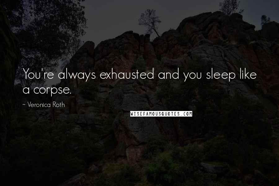 Veronica Roth Quotes: You're always exhausted and you sleep like a corpse.