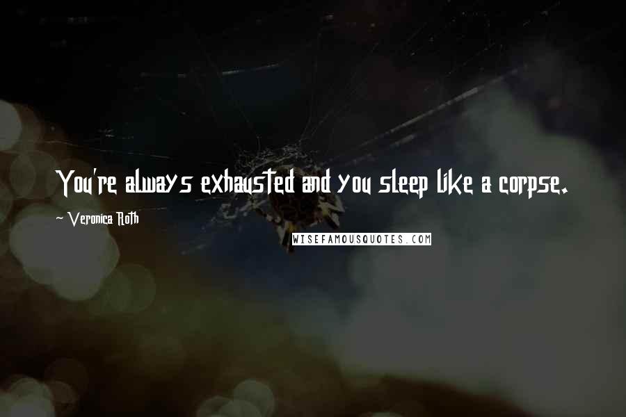 Veronica Roth Quotes: You're always exhausted and you sleep like a corpse.