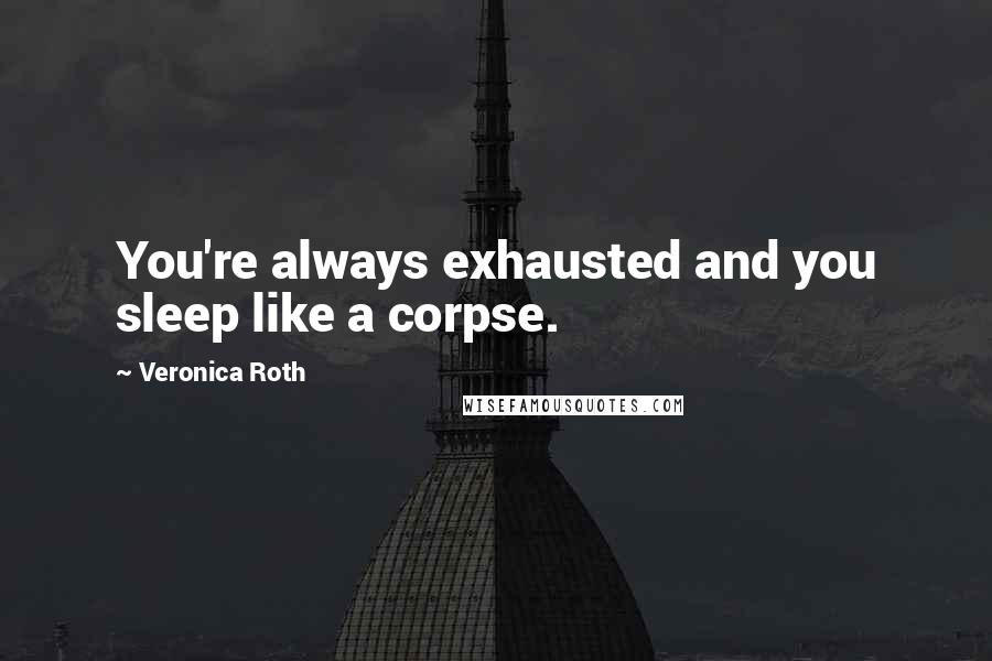 Veronica Roth Quotes: You're always exhausted and you sleep like a corpse.