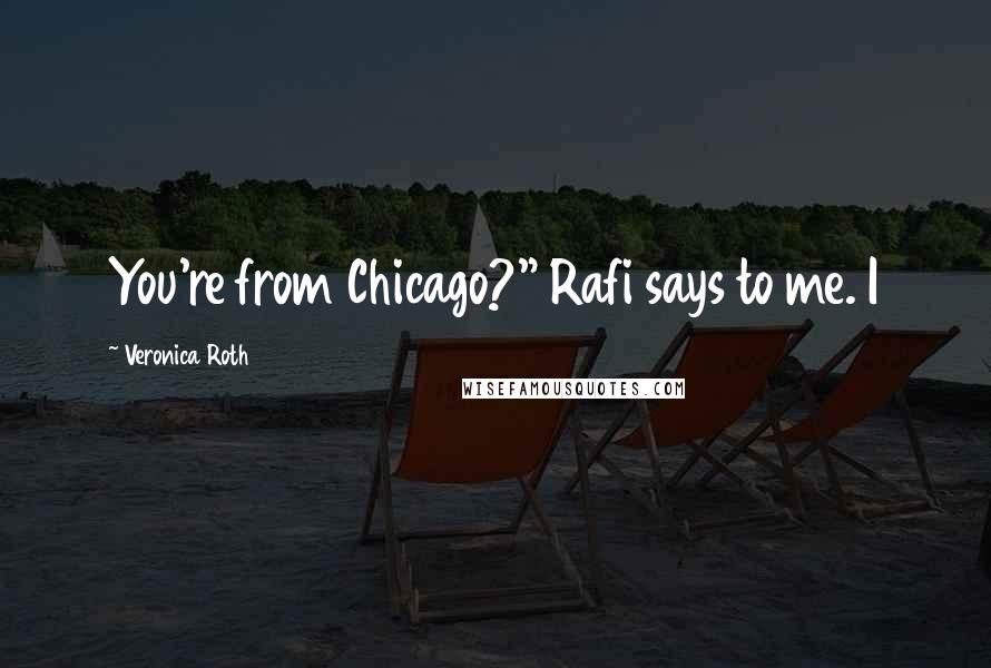 Veronica Roth Quotes: You're from Chicago?" Rafi says to me. I