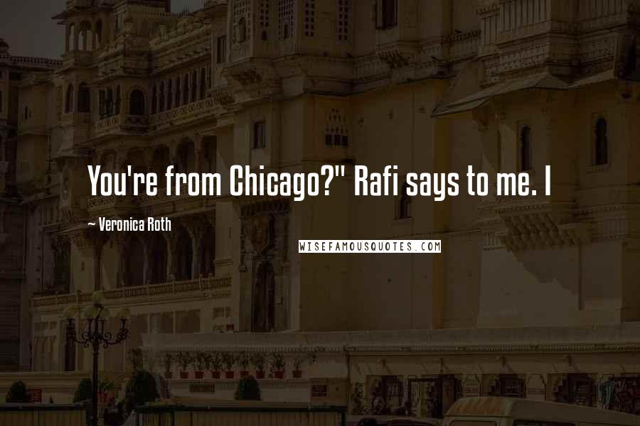 Veronica Roth Quotes: You're from Chicago?" Rafi says to me. I