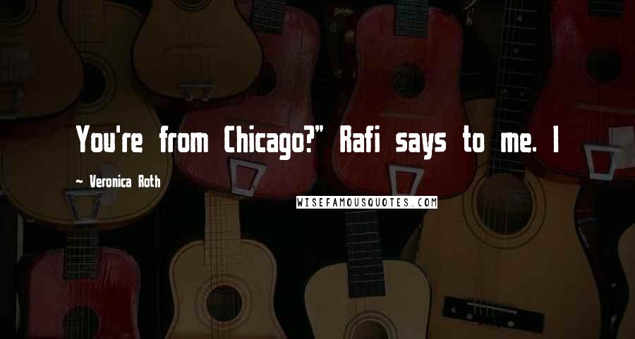 Veronica Roth Quotes: You're from Chicago?" Rafi says to me. I