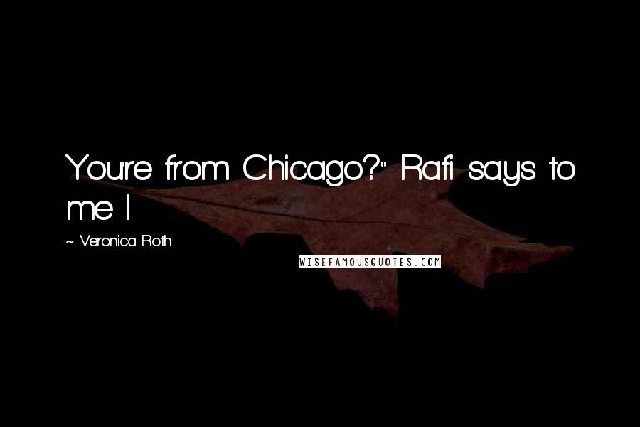 Veronica Roth Quotes: You're from Chicago?" Rafi says to me. I