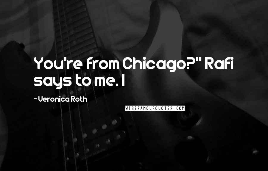 Veronica Roth Quotes: You're from Chicago?" Rafi says to me. I