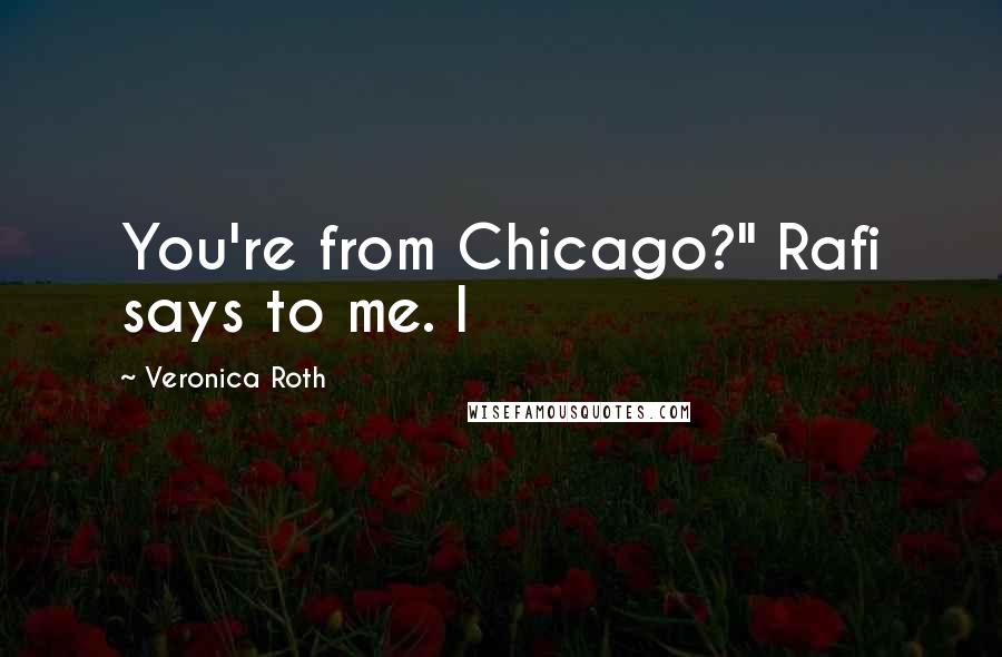 Veronica Roth Quotes: You're from Chicago?" Rafi says to me. I