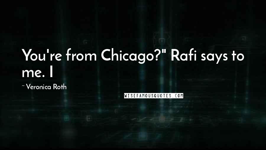 Veronica Roth Quotes: You're from Chicago?" Rafi says to me. I