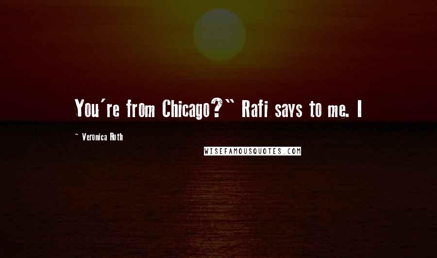 Veronica Roth Quotes: You're from Chicago?" Rafi says to me. I