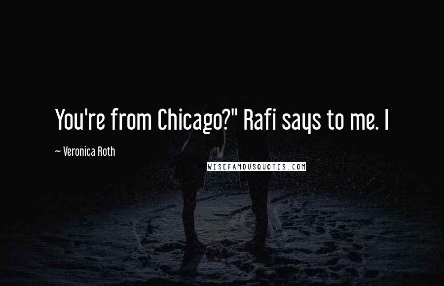 Veronica Roth Quotes: You're from Chicago?" Rafi says to me. I