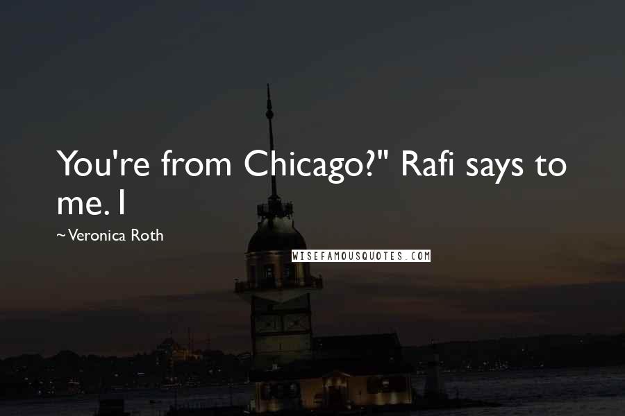 Veronica Roth Quotes: You're from Chicago?" Rafi says to me. I