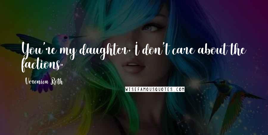 Veronica Roth Quotes: You're my daughter. I don't care about the factions.