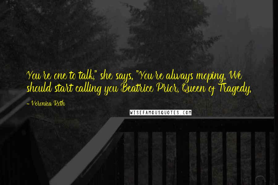 Veronica Roth Quotes: You're one to talk," she says. "You're always moping. We should start calling you Beatrice Prior, Queen of Tragedy.