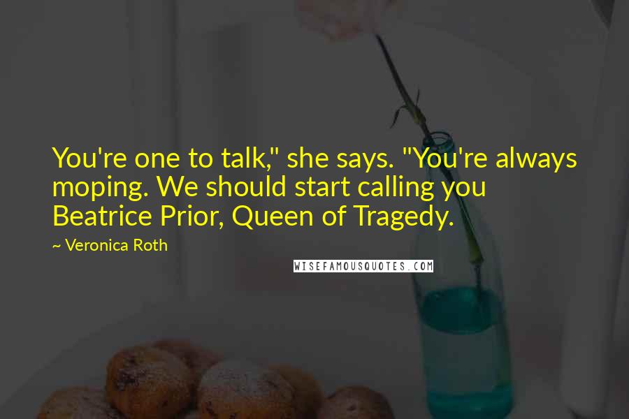 Veronica Roth Quotes: You're one to talk," she says. "You're always moping. We should start calling you Beatrice Prior, Queen of Tragedy.