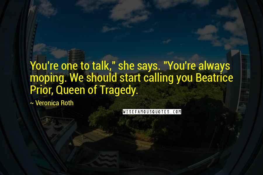 Veronica Roth Quotes: You're one to talk," she says. "You're always moping. We should start calling you Beatrice Prior, Queen of Tragedy.