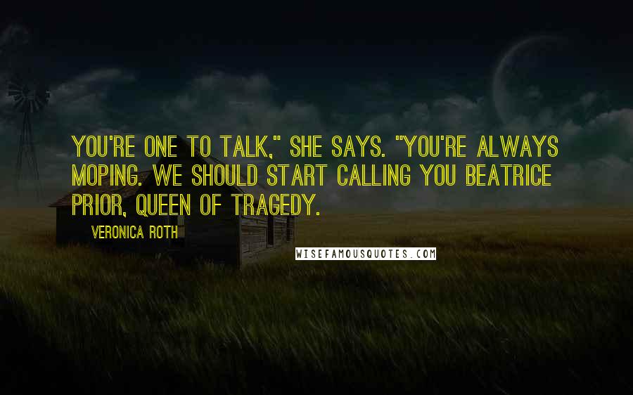 Veronica Roth Quotes: You're one to talk," she says. "You're always moping. We should start calling you Beatrice Prior, Queen of Tragedy.