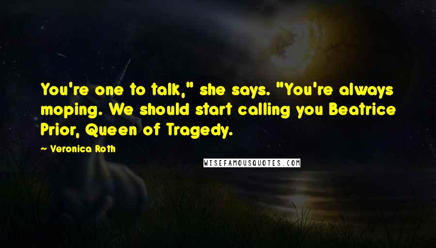 Veronica Roth Quotes: You're one to talk," she says. "You're always moping. We should start calling you Beatrice Prior, Queen of Tragedy.