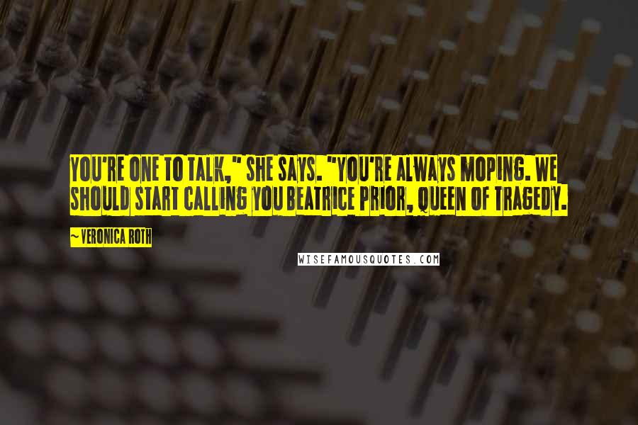 Veronica Roth Quotes: You're one to talk," she says. "You're always moping. We should start calling you Beatrice Prior, Queen of Tragedy.