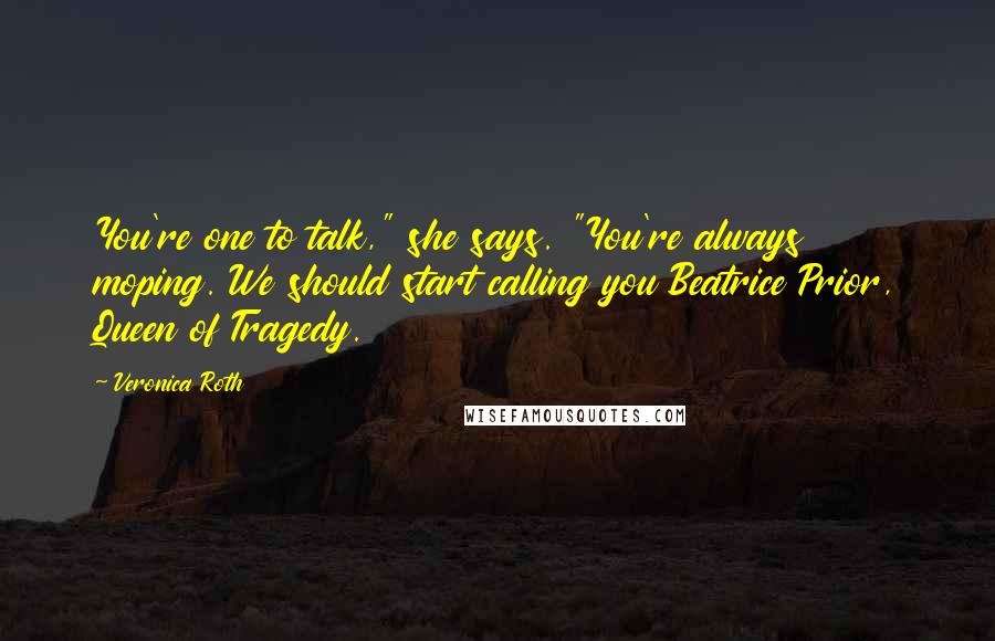 Veronica Roth Quotes: You're one to talk," she says. "You're always moping. We should start calling you Beatrice Prior, Queen of Tragedy.