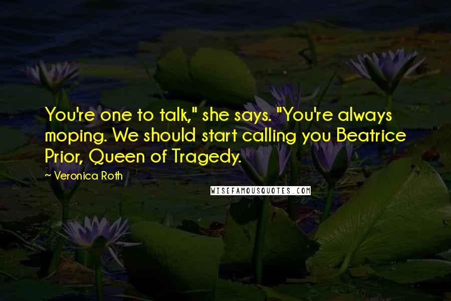 Veronica Roth Quotes: You're one to talk," she says. "You're always moping. We should start calling you Beatrice Prior, Queen of Tragedy.