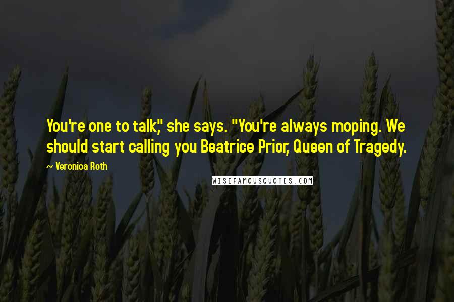 Veronica Roth Quotes: You're one to talk," she says. "You're always moping. We should start calling you Beatrice Prior, Queen of Tragedy.