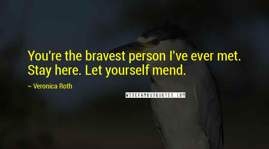 Veronica Roth Quotes: You're the bravest person I've ever met. Stay here. Let yourself mend.