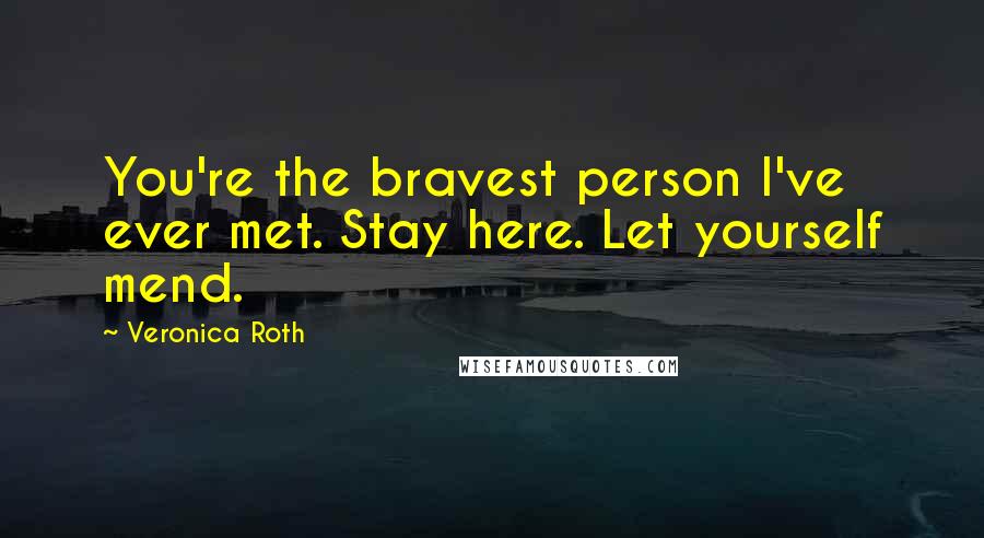 Veronica Roth Quotes: You're the bravest person I've ever met. Stay here. Let yourself mend.