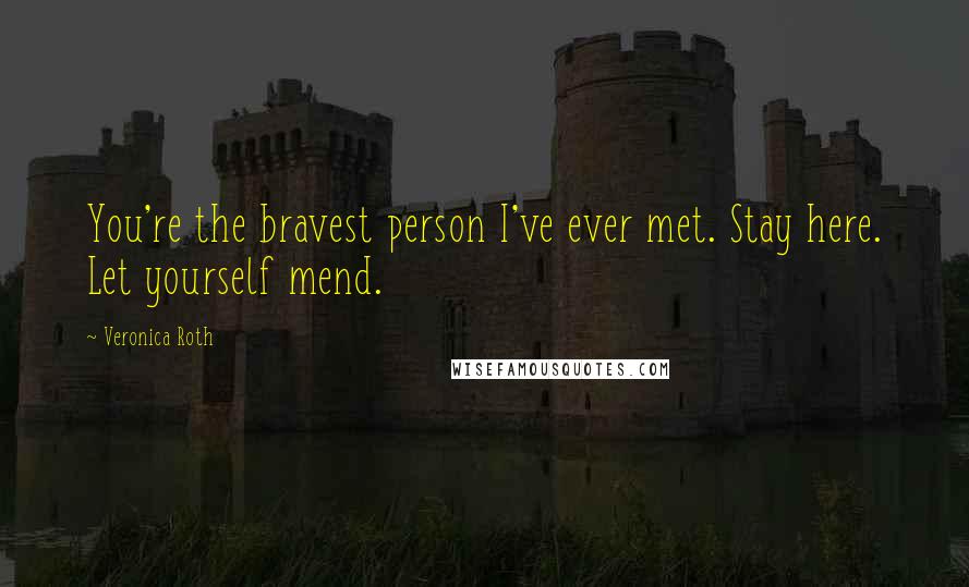 Veronica Roth Quotes: You're the bravest person I've ever met. Stay here. Let yourself mend.