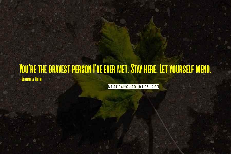 Veronica Roth Quotes: You're the bravest person I've ever met. Stay here. Let yourself mend.