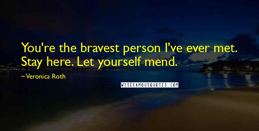 Veronica Roth Quotes: You're the bravest person I've ever met. Stay here. Let yourself mend.