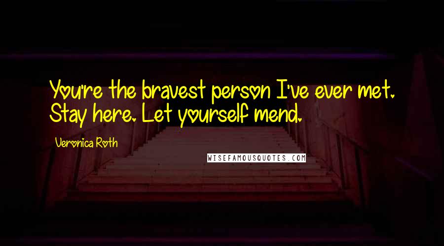 Veronica Roth Quotes: You're the bravest person I've ever met. Stay here. Let yourself mend.