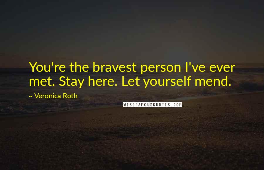 Veronica Roth Quotes: You're the bravest person I've ever met. Stay here. Let yourself mend.