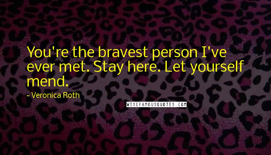 Veronica Roth Quotes: You're the bravest person I've ever met. Stay here. Let yourself mend.