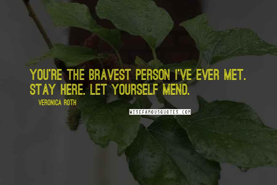 Veronica Roth Quotes: You're the bravest person I've ever met. Stay here. Let yourself mend.