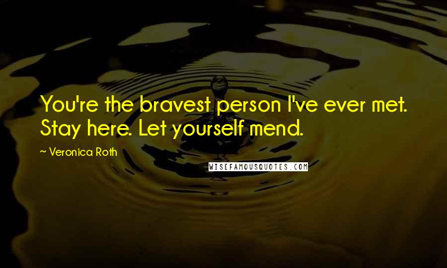 Veronica Roth Quotes: You're the bravest person I've ever met. Stay here. Let yourself mend.