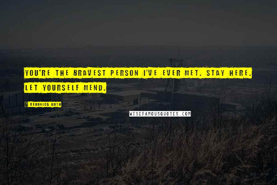 Veronica Roth Quotes: You're the bravest person I've ever met. Stay here. Let yourself mend.