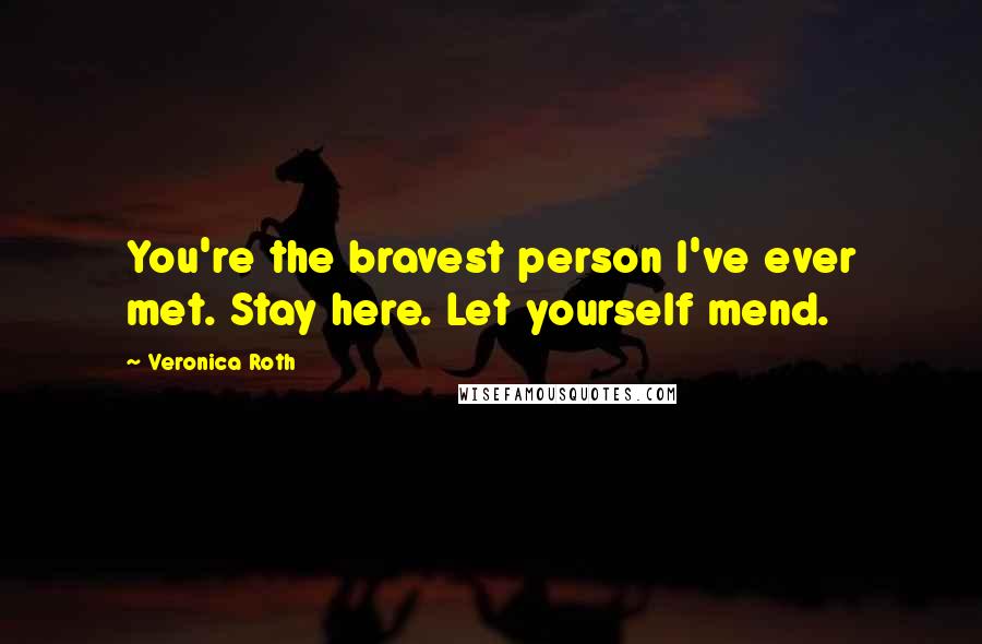 Veronica Roth Quotes: You're the bravest person I've ever met. Stay here. Let yourself mend.