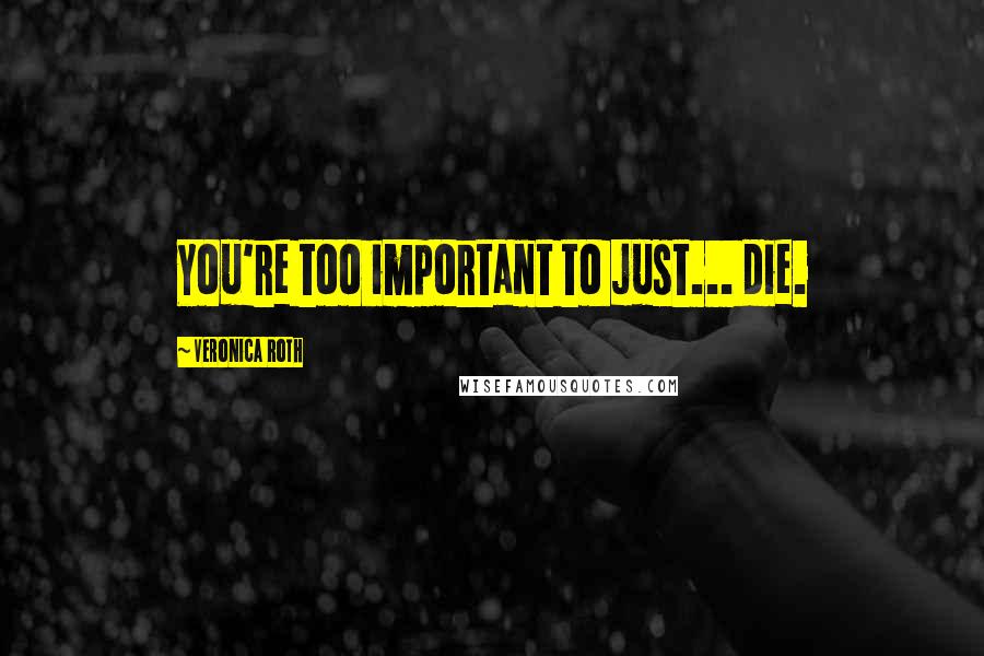 Veronica Roth Quotes: You're too important to just... die.