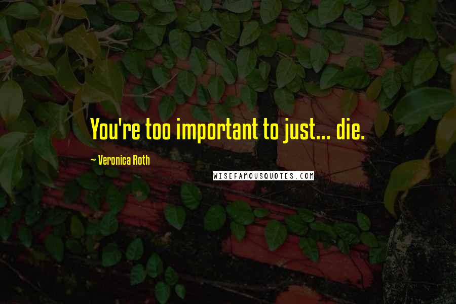 Veronica Roth Quotes: You're too important to just... die.
